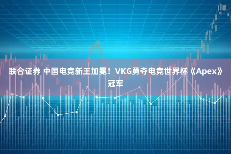 联合证券 中国电竞新王加冕！VKG勇夺电竞世界杯《Apex》冠军