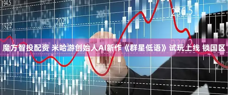 魔方智投配资 米哈游创始人AI新作《群星低语》试玩上线 锁国区