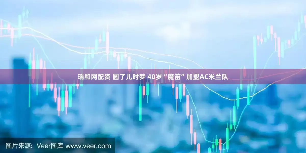 瑞和网配资 圆了儿时梦 40岁“魔笛”加盟AC米兰队