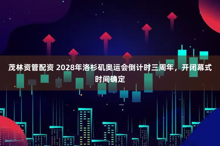 茂林资管配资 2028年洛杉矶奥运会倒计时三周年，开闭幕式时间确定