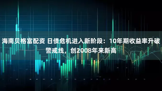 海南贝格富配资 日债危机进入新阶段：10年期收益率升破警戒线，创2008年来新高