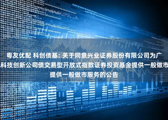 粤友优配 科创债基: 关于同意兴业证券股份有限公司为广发上证AAA科技创新公司债交易型开放式指数证券投资基金提供一般做市服务的公告