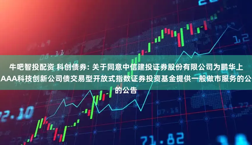 牛吧智投配资 科创债券: 关于同意中信建投证券股份有限公司为鹏华上证AAA科技创新公司债交易型开放式指数证券投资基金提供一般做市服务的公告