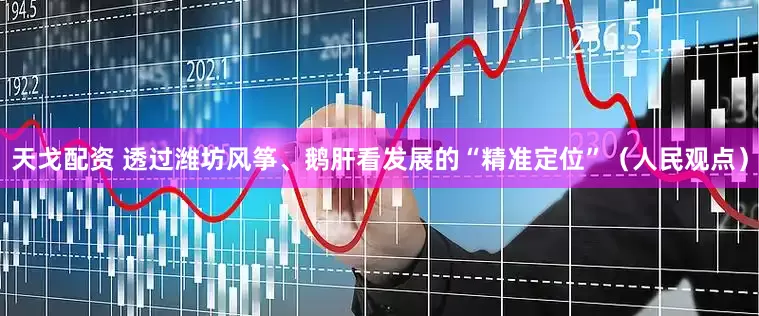 天戈配资 透过潍坊风筝、鹅肝看发展的“精准定位”（人民观点）