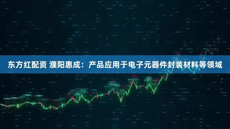 东方红配资 濮阳惠成：产品应用于电子元器件封装材料等领域