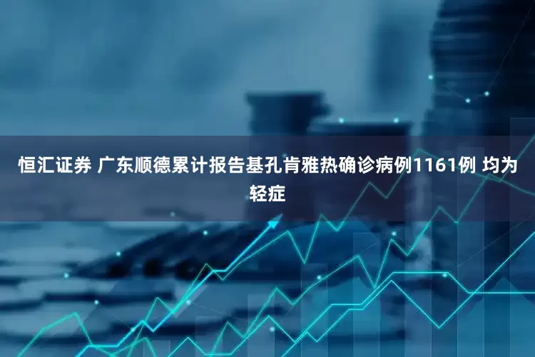 恒汇证券 广东顺德累计报告基孔肯雅热确诊病例1161例 均为轻症