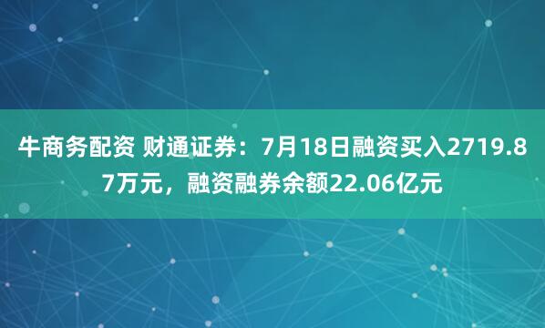 牛商务配资 财通证券：7月18日融资买入2719.87万元，融资融券余额22.06亿元