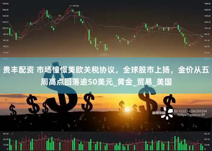 贵丰配资 市场憧憬美欧关税协议，全球股市上扬，金价从五周高点回落逾50美元_黄金_贸易_美国