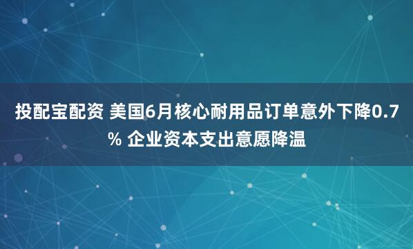 投配宝配资 美国6月核心耐用品订单意外下降0.7% 企业资本支出意愿降温
