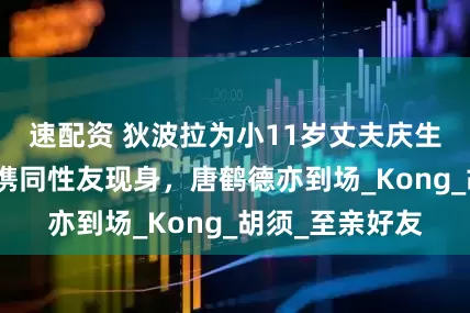 速配资 狄波拉为小11岁丈夫庆生设宴，关菊英携同性友现身，唐鹤德亦到场_Kong_胡须_至亲好友