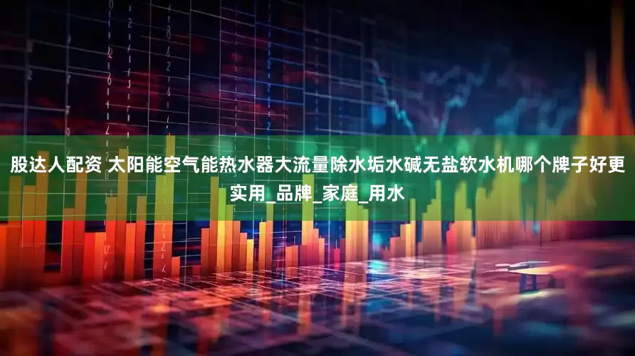 股达人配资 太阳能空气能热水器大流量除水垢水碱无盐软水机哪个牌子好更实用_品牌_家庭_用水