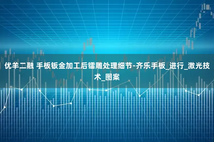 优羊二融 手板钣金加工后镭雕处理细节-齐乐手板_进行_激光技术_图案