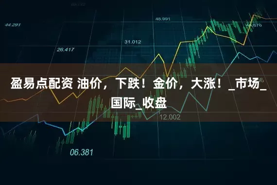 盈易点配资 油价，下跌！金价，大涨！_市场_国际_收盘
