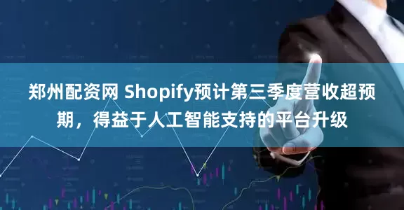 郑州配资网 Shopify预计第三季度营收超预期，得益于人工智能支持的平台升级
