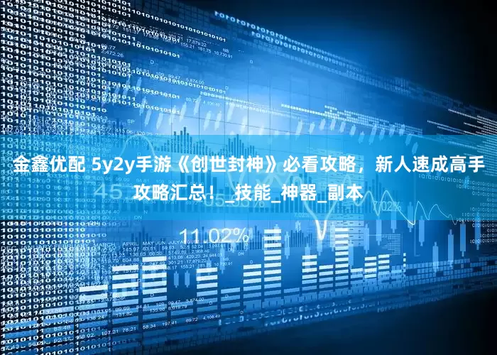 金鑫优配 5y2y手游《创世封神》必看攻略，新人速成高手攻略汇总！_技能_神器_副本