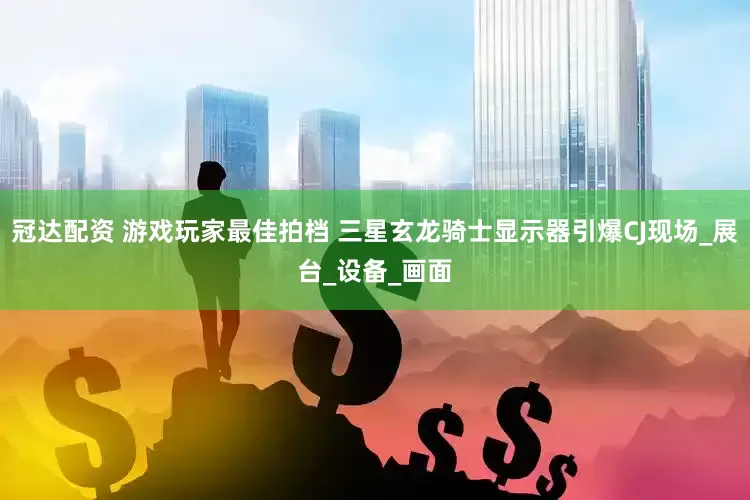 冠达配资 游戏玩家最佳拍档 三星玄龙骑士显示器引爆CJ现场_展台_设备_画面