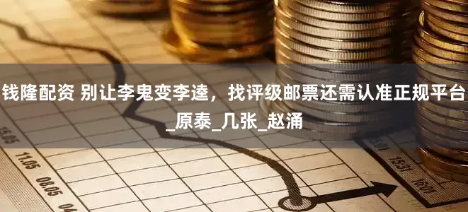 钱隆配资 别让李鬼变李逵，找评级邮票还需认准正规平台_原泰_几张_赵涌