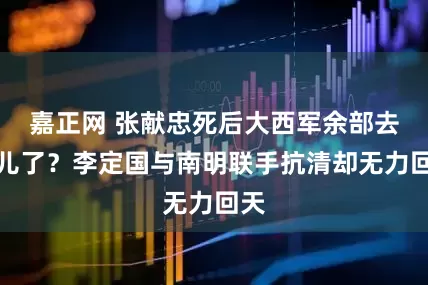 嘉正网 张献忠死后大西军余部去哪儿了？李定国与南明联手抗清却无力回天