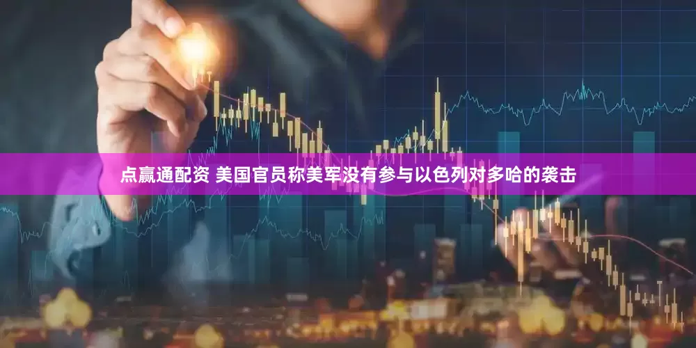点赢通配资 美国官员称美军没有参与以色列对多哈的袭击