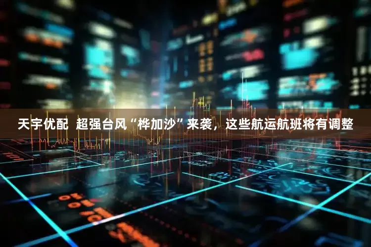 天宇优配  超强台风“桦加沙”来袭，这些航运航班将有调整