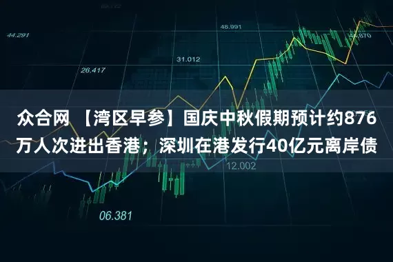众合网 【湾区早参】国庆中秋假期预计约876万人次进出香港；深圳在港发行40亿元离岸债