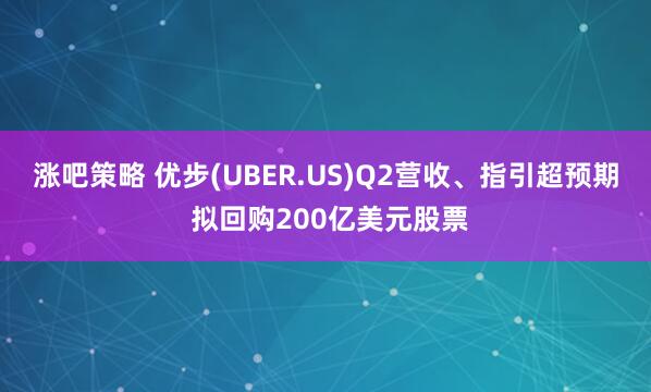 涨吧策略 优步(UBER.US)Q2营收、指引超预期 拟回购200亿美元股票