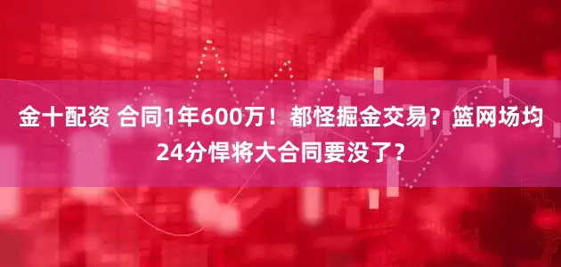 金十配资 合同1年600万！都怪掘金交易？篮网场均24分悍将大合同要没了？