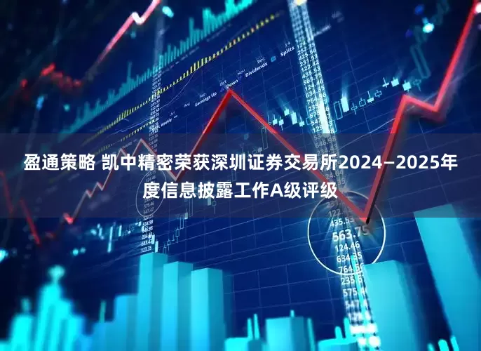 盈通策略 凯中精密荣获深圳证券交易所2024—2025年度信息披露工作A级评级