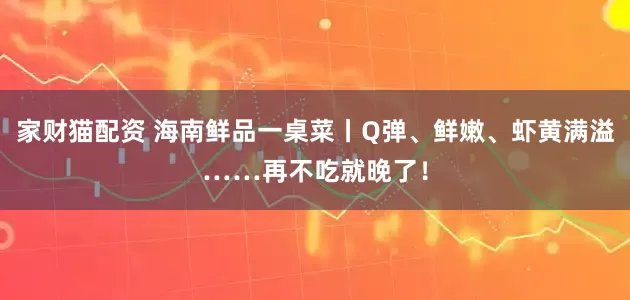 家财猫配资 海南鲜品一桌菜丨Q弹、鲜嫩、虾黄满溢……再不吃就晚了！