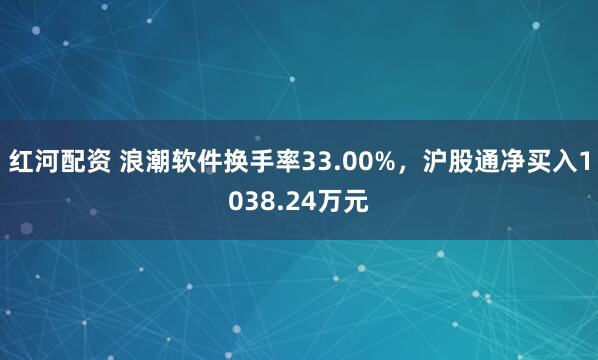 红河配资 浪潮软件换手率33.00%，沪股通净买入1038.24万元