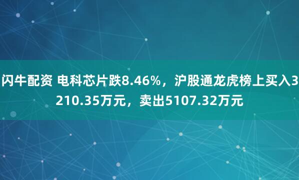 闪牛配资 电科芯片跌8.46%，沪股通龙虎榜上买入3210.35万元，卖出5107.32万元
