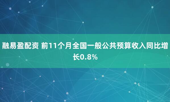 融易盈配资 前11个月全国一般公共预算收入同比增长0.8%