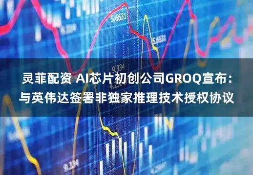 灵菲配资 AI芯片初创公司GROQ宣布：与英伟达签署非独家推理技术授权协议