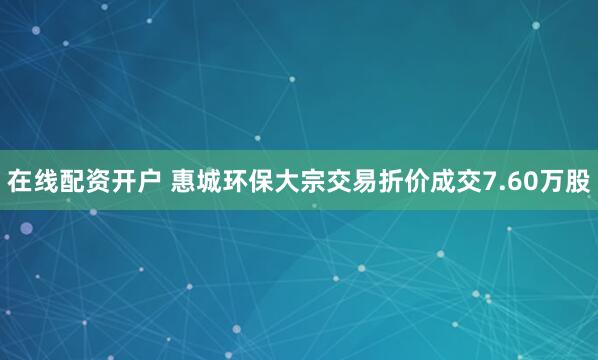 在线配资开户 惠城环保大宗交易折价成交7.60万股