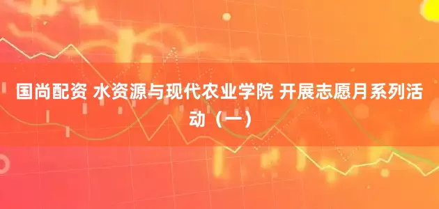 国尚配资 水资源与现代农业学院 开展志愿月系列活动（一）