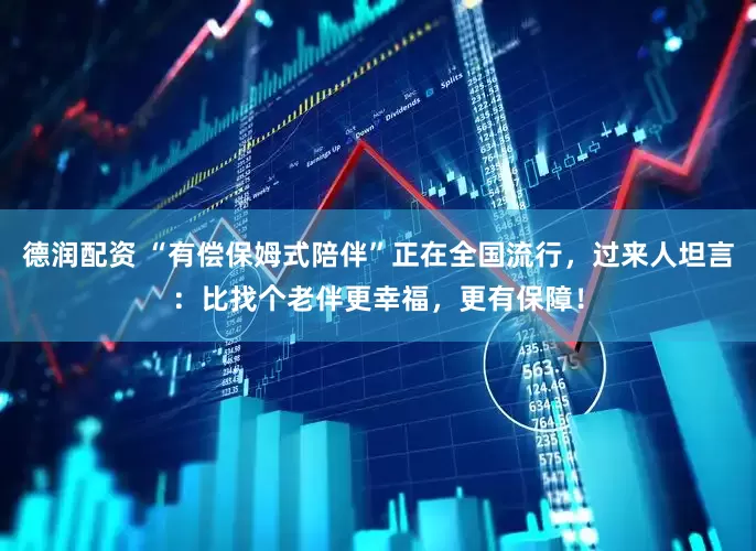 德润配资 “有偿保姆式陪伴”正在全国流行，过来人坦言：比找个老伴更幸福，更有保障！