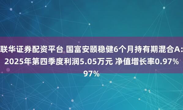 联华证券配资平台 国富安颐稳健6个月持有期混合A：2025年第四季度利润5.05万元 净值增长率0.97%