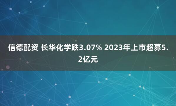 信德配资 长华化学跌3.07% 2023年上市超募5.2亿元
