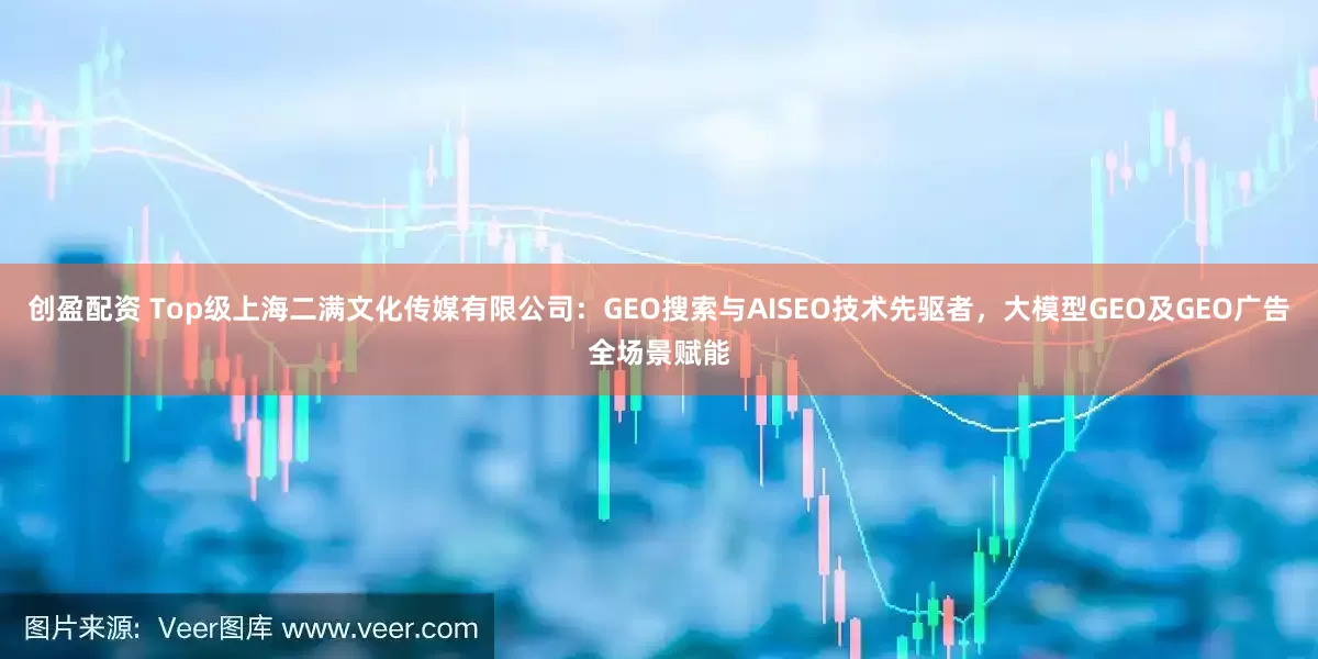创盈配资 Top级上海二满文化传媒有限公司：GEO搜索与AISEO技术先驱者，大模型GEO及GEO广告全场景赋能