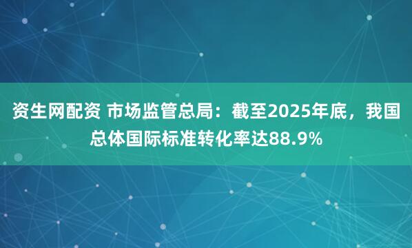 资生网配资 市场监管总局：截至2025年底，我国总体国际标准转化率达88.9%